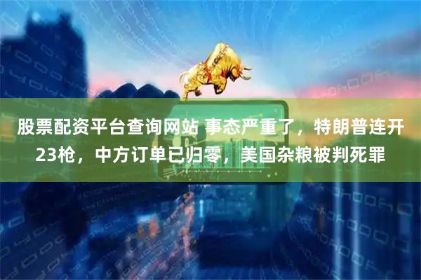 股票配资平台查询网站 事态严重了，特朗普连开23枪，中方订单已归零，美国杂粮被判死罪
