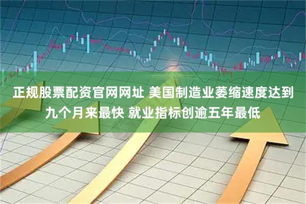 正规股票配资官网网址 美国制造业萎缩速度达到九个月来最快 就业指标创逾五年最低