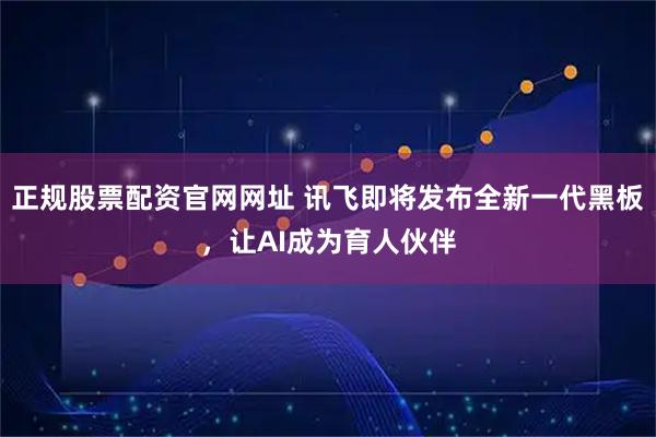 正规股票配资官网网址 讯飞即将发布全新一代黑板，让AI成为育人伙伴