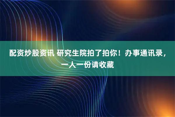配资炒股资讯 研究生院拍了拍你！办事通讯录，一人一份请收藏