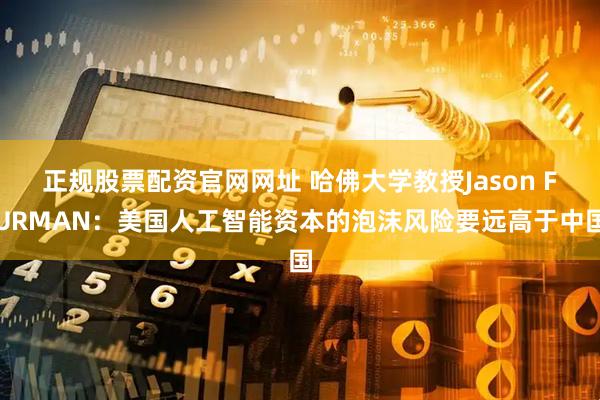 正规股票配资官网网址 哈佛大学教授Jason FURMAN：美国人工智能资本的泡沫风险要远高于中国