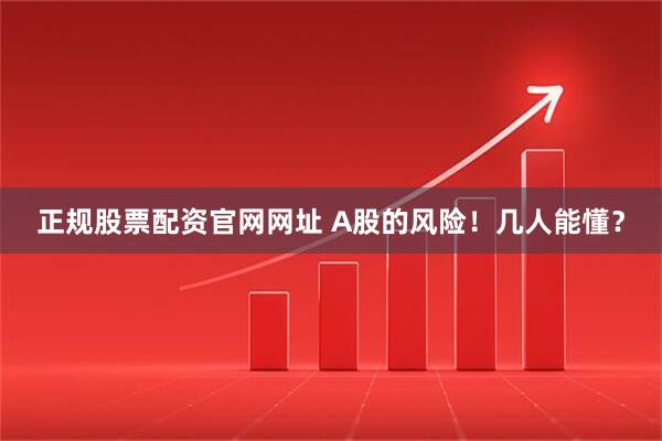 正规股票配资官网网址 A股的风险！几人能懂？