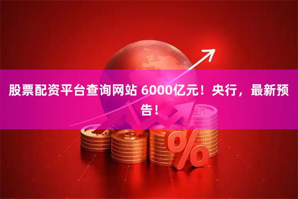股票配资平台查询网站 6000亿元！央行，最新预告！