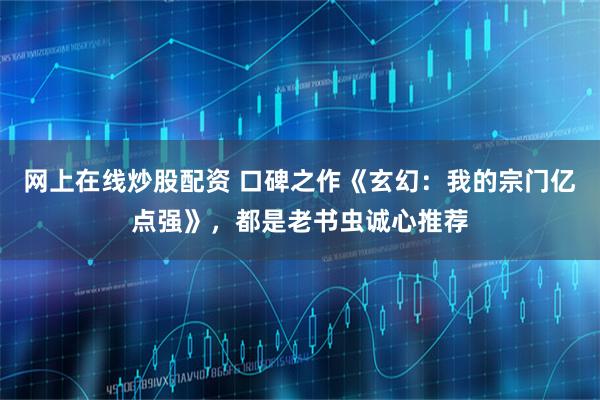 网上在线炒股配资 口碑之作《玄幻：我的宗门亿点强》，都是老书虫诚心推荐