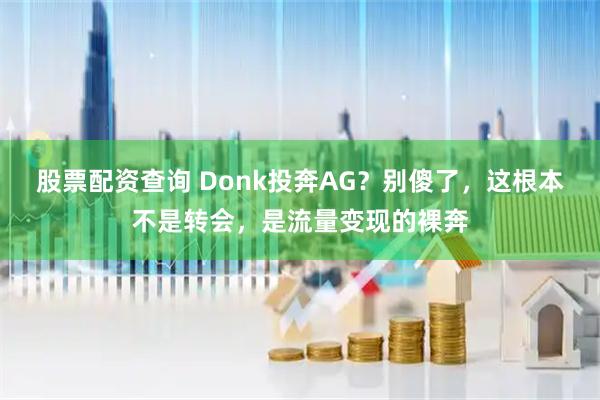 股票配资查询 Donk投奔AG？别傻了，这根本不是转会，是流量变现的裸奔