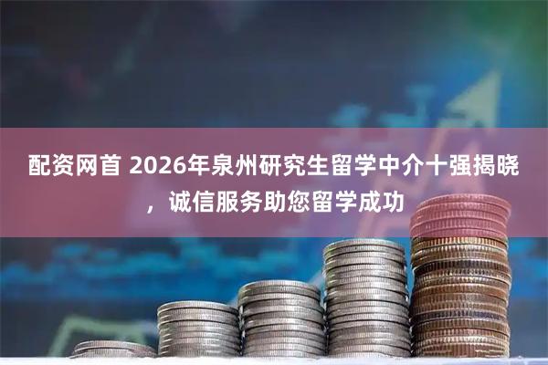 配资网首 2026年泉州研究生留学中介十强揭晓，诚信服务助您留学成功