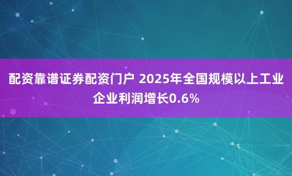 配资靠谱证券配资门户 2025年全国规模以上工业企业利润增长0.6%