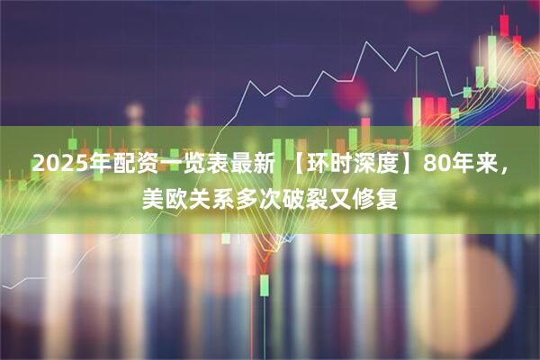 2025年配资一览表最新 【环时深度】80年来，美欧关系多次破裂又修复