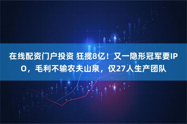 在线配资门户投资 狂揽8亿！又一隐形冠军要IPO，毛利不输农夫山泉，仅27人生产团队