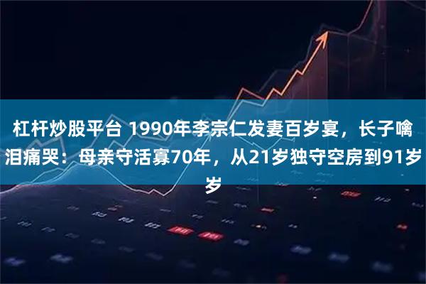 杠杆炒股平台 1990年李宗仁发妻百岁宴，长子噙泪痛哭：母亲守活寡70年，从21岁独守空房到91岁