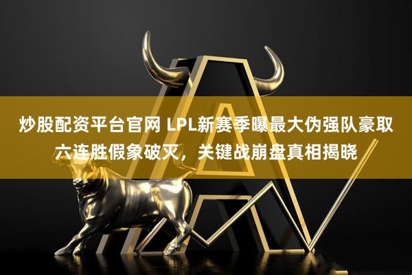 炒股配资平台官网 LPL新赛季曝最大伪强队豪取六连胜假象破灭，关键战崩盘真相揭晓