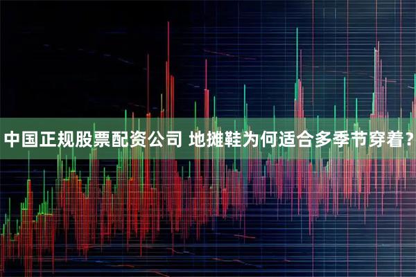 中国正规股票配资公司 地摊鞋为何适合多季节穿着？