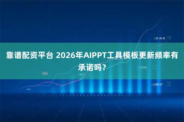 靠谱配资平台 2026年AIPPT工具模板更新频率有承诺吗？