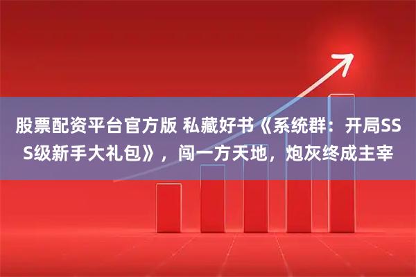 股票配资平台官方版 私藏好书《系统群：开局SSS级新手大礼包》，闯一方天地，炮灰终成主宰