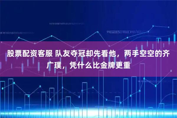 股票配资客服 队友夺冠却先看他，两手空空的齐广璞，凭什么比金牌更重