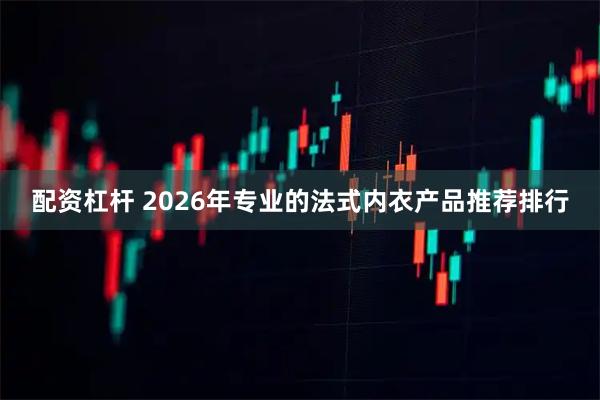 配资杠杆 2026年专业的法式内衣产品推荐排行