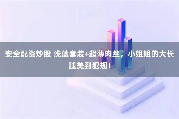 安全配资炒股 浅蓝套装+超薄肉丝，小姐姐的大长腿美到犯规！