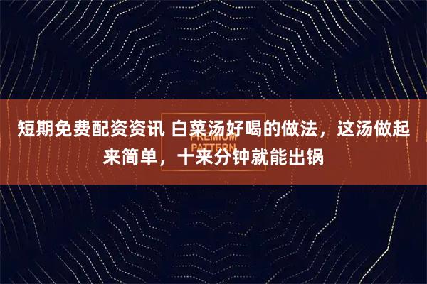 短期免费配资资讯 白菜汤好喝的做法，这汤做起来简单，十来分钟就能出锅