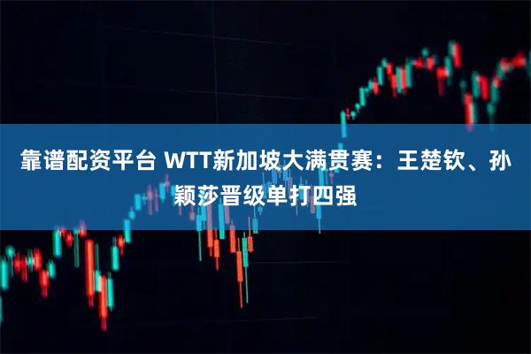 靠谱配资平台 WTT新加坡大满贯赛：王楚钦、孙颖莎晋级单打四强