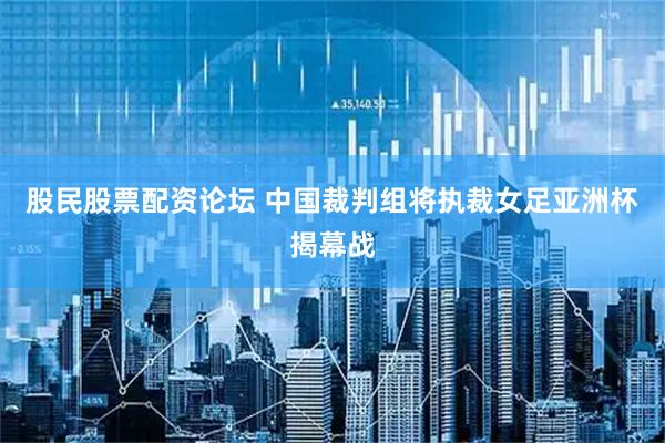股民股票配资论坛 中国裁判组将执裁女足亚洲杯揭幕战