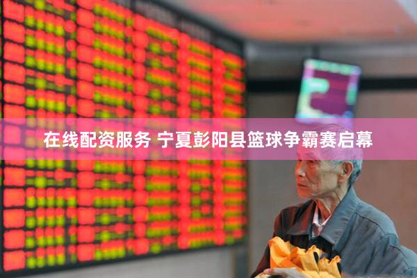 在线配资服务 宁夏彭阳县篮球争霸赛启幕