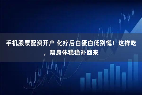 手机股票配资开户 化疗后白蛋白低别慌！这样吃，帮身体稳稳补回来