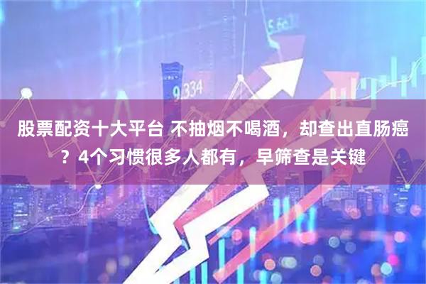 股票配资十大平台 不抽烟不喝酒，却查出直肠癌？4个习惯很多人都有，早筛查是关键
