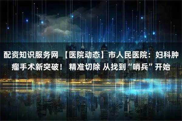 配资知识服务网 【医院动态】市人民医院：妇科肿瘤手术新突破！ 精准切除 从找到“哨兵”开始
