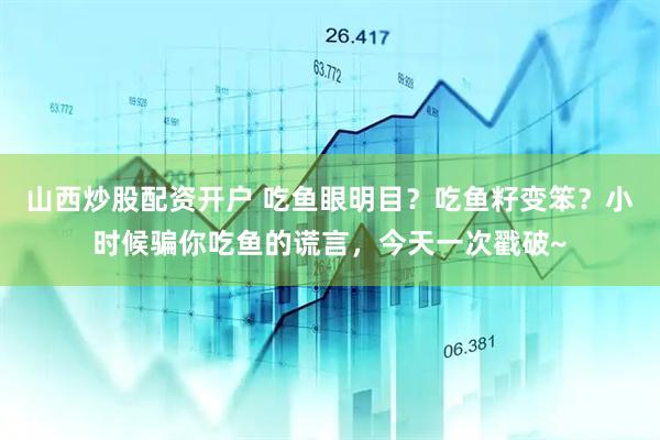 山西炒股配资开户 吃鱼眼明目？吃鱼籽变笨？小时候骗你吃鱼的谎言，今天一次戳破~