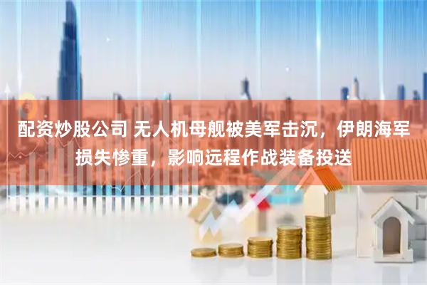配资炒股公司 无人机母舰被美军击沉，伊朗海军损失惨重，影响远程作战装备投送