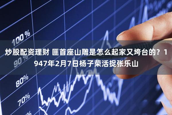 炒股配资理财 匪首座山雕是怎么起家又垮台的？1947年2月7日杨子荣活捉张乐山