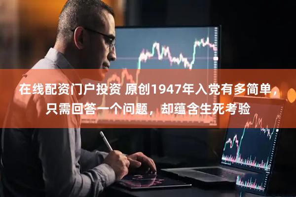 在线配资门户投资 原创1947年入党有多简单，只需回答一个问题，却蕴含生死考验