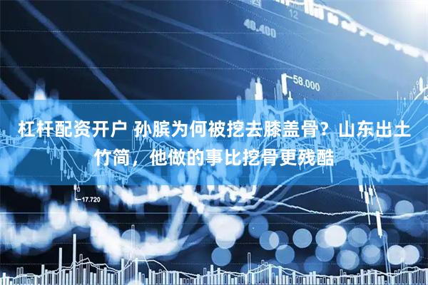 杠杆配资开户 孙膑为何被挖去膝盖骨？山东出土竹简，他做的事比挖骨更残酷