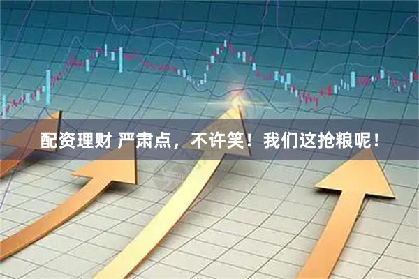 配资理财 严肃点，不许笑！我们这抢粮呢！