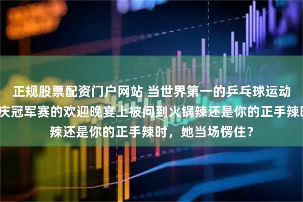 正规股票配资门户网站 当世界第一的乒乓球运动员孙颖莎，在重庆冠军赛的欢迎晚宴上被问到火锅辣还是你的正手辣时，她当场愣住？