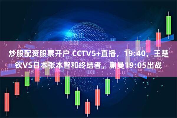 炒股配资股票开户 CCTV5+直播，19:40，王楚钦VS日本张本智和终结者，蒯曼19:05出战