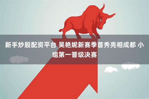 新手炒股配资平台 吴艳妮新赛季首秀亮相成都 小组第一晋级决赛