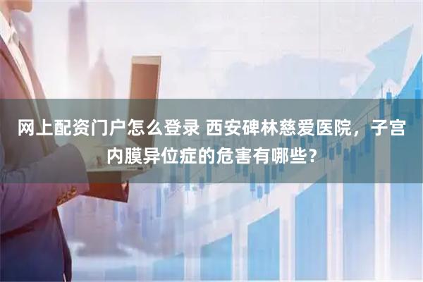 网上配资门户怎么登录 西安碑林慈爱医院，子宫内膜异位症的危害有哪些？