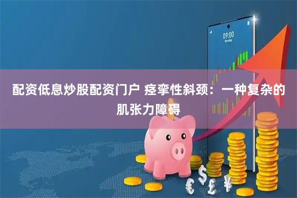 配资低息炒股配资门户 痉挛性斜颈：一种复杂的肌张力障碍
