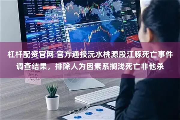 杠杆配资官网 官方通报沅水桃源段江豚死亡事件调查结果，排除人为因素系搁浅死亡非他杀