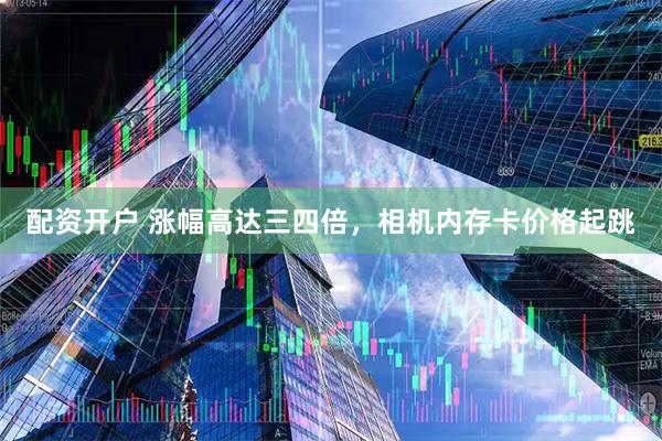 配资开户 涨幅高达三四倍，相机内存卡价格起跳