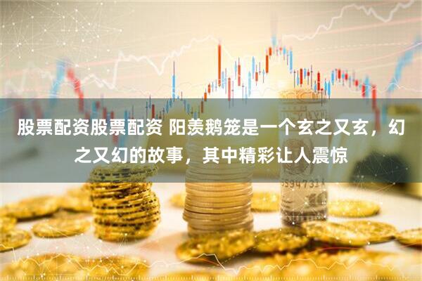 股票配资股票配资 阳羡鹅笼是一个玄之又玄，幻之又幻的故事，其中精彩让人震惊