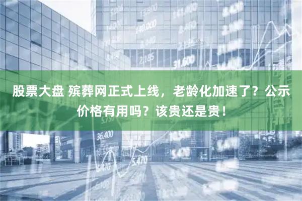 股票大盘 殡葬网正式上线，老龄化加速了？公示价格有用吗？该贵还是贵！