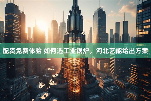 配资免费体验 如何选工业锅炉，河北艺能给出方案