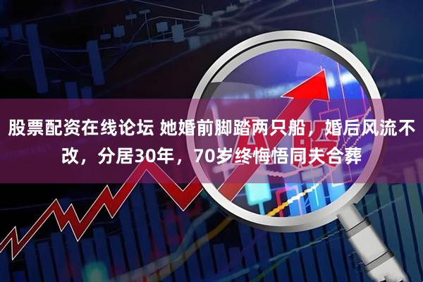 股票配资在线论坛 她婚前脚踏两只船，婚后风流不改，分居30年，70岁终悔悟同夫合葬