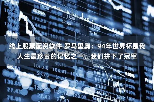线上股票配资软件 罗马里奥：94年世界杯是我人生最珍贵的记忆之一，我们拼下了冠军