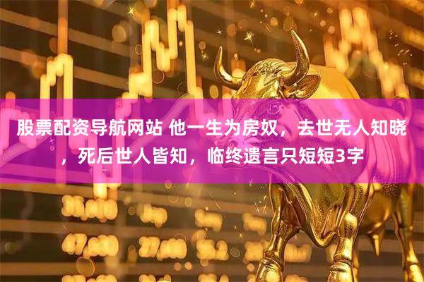 股票配资导航网站 他一生为房奴，去世无人知晓，死后世人皆知，临终遗言只短短3字