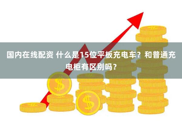 国内在线配资 什么是15位平板充电车？和普通充电柜有区别吗？