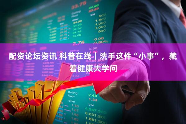 配资论坛资讯 科普在线｜洗手这件“小事”，藏着健康大学问