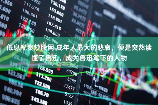 低息配资炒股网 成年人最大的悲哀，便是突然读懂了鲁迅，成为鲁迅笔下的人物